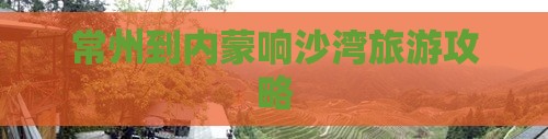 常州到内蒙响沙湾攻略