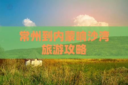 常州到内蒙响沙湾攻略