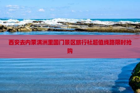 西安去内蒙满洲里国门景区旅行社 西安去内蒙满洲里国门景区旅行社