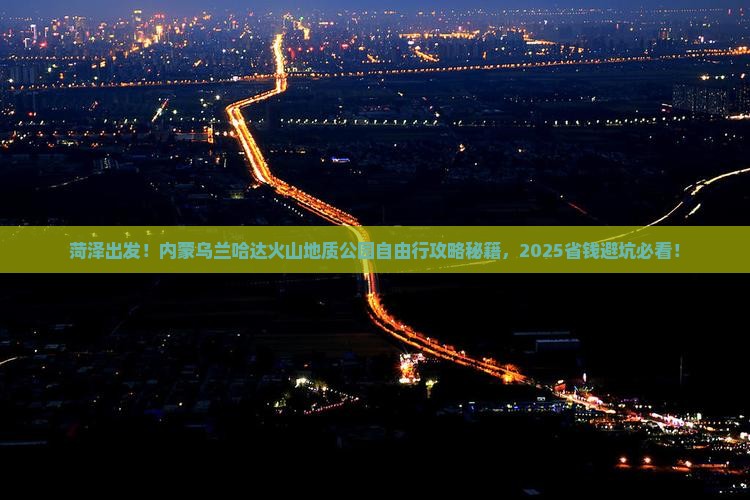 菏泽到内蒙乌兰哈达火山地质公园自由行