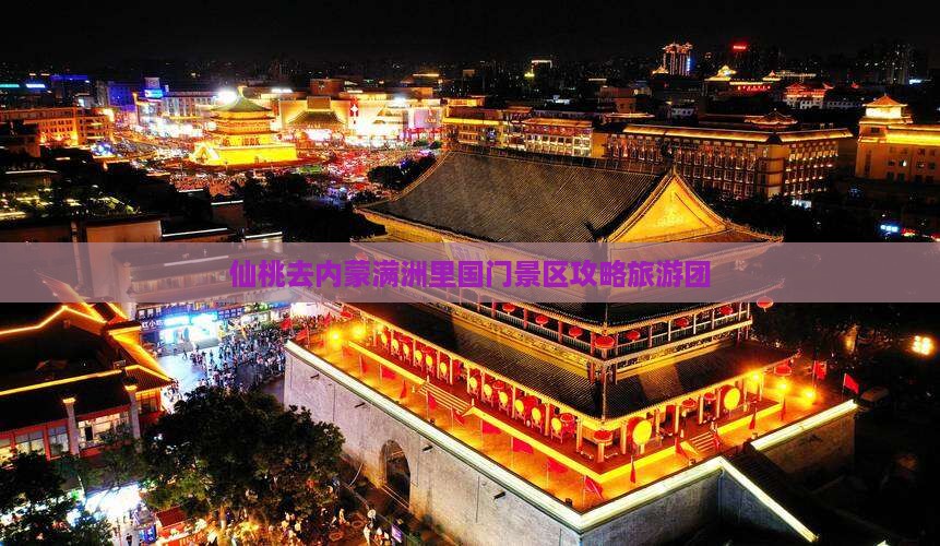 仙桃去内蒙满洲里国门景区大型旅游团 仙桃去内蒙满洲里国门景区大型旅游团