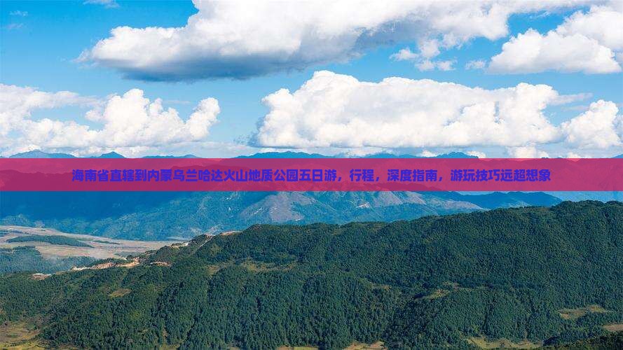 海南省直辖到内蒙乌兰哈达火山地质公园五日游