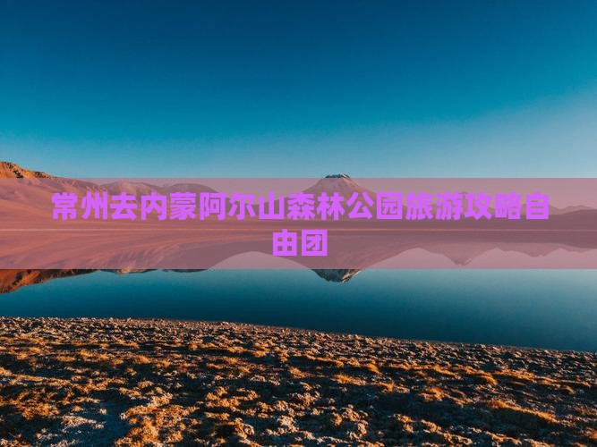 常州去内蒙阿尔山国家森林公园自由团