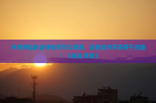 苏州去内蒙呼伦贝尔大草原必去地