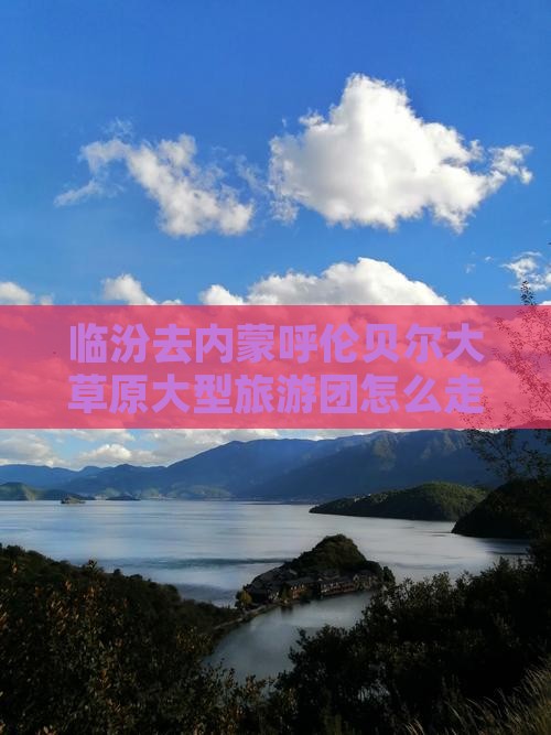 临汾去内蒙呼伦贝尔大草原大型旅游团 临汾去内蒙呼伦贝尔大草原大型旅游团