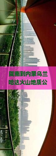 陇南到内蒙乌兰哈达火山地质公园攻略