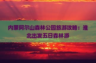 淮北到内蒙阿尔山国家森林公园五日游