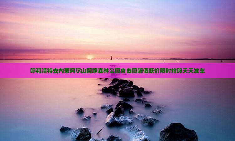 呼和浩特去内蒙阿尔山国家森林公园自由团