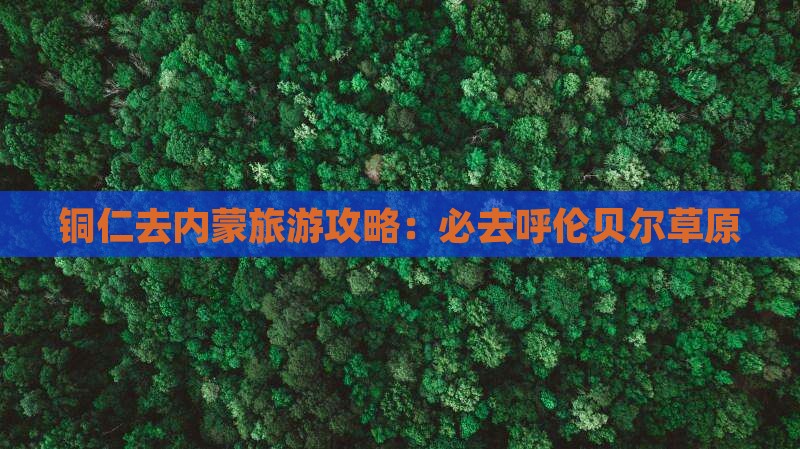 铜仁去内蒙必去地