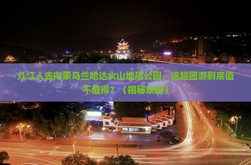 九江去内蒙乌兰哈达火山地质公园团体旅游