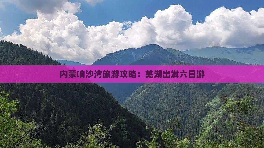 芜湖到内蒙响沙湾六日游 芜湖到内蒙响沙湾六日游