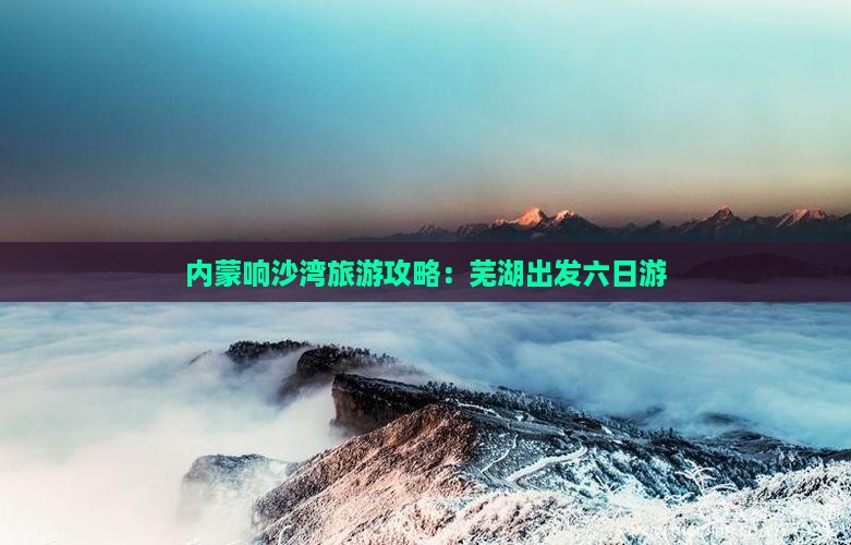 芜湖到内蒙响沙湾六日游 芜湖到内蒙响沙湾六日游