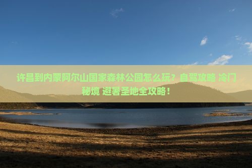 许昌到内蒙阿尔山国家森林公园哪里玩