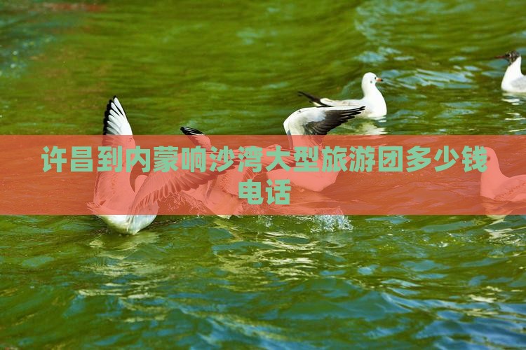 许昌到内蒙响沙湾大型旅游团