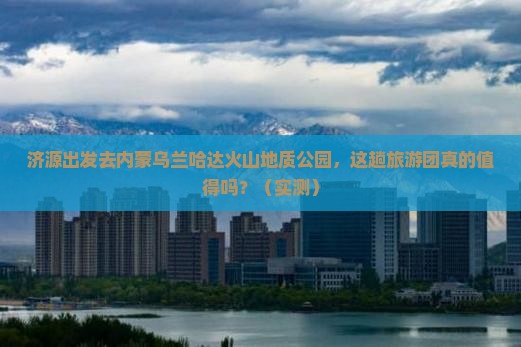 济源去内蒙乌兰哈达火山地质公园大型旅游团