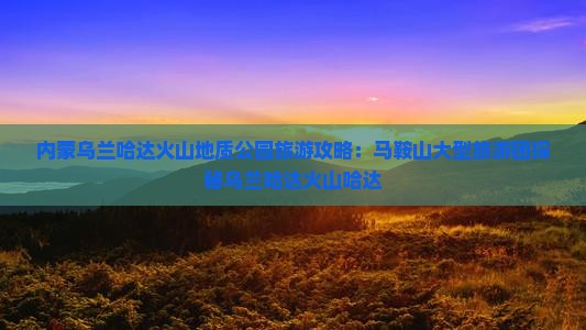 马鞍山到内蒙乌兰哈达火山地质公园大型旅游团