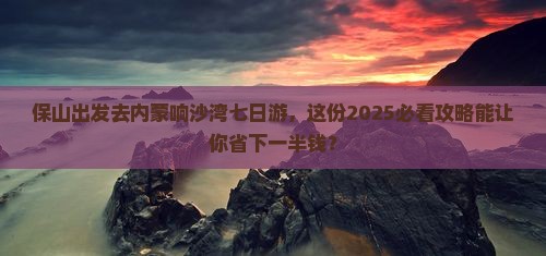保山到内蒙响沙湾七日游