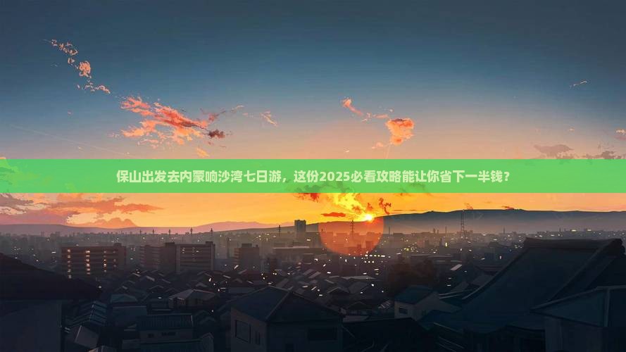 保山到内蒙响沙湾七日游