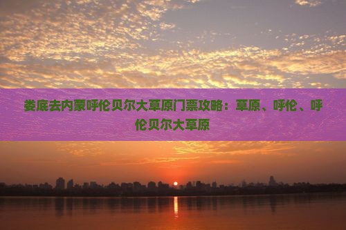 娄底去内蒙呼伦贝尔大草原门票