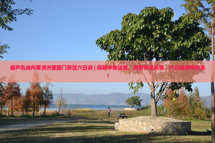 葫芦岛去内蒙满洲里国门景区六日游 葫芦岛去内蒙满洲里国门景区六日游
