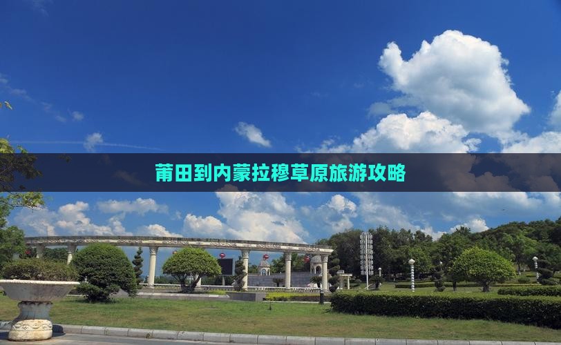 莆田到内蒙希拉穆仁草原哪里玩