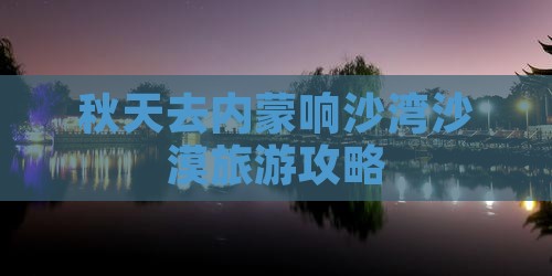 秋天去内蒙响沙湾攻略