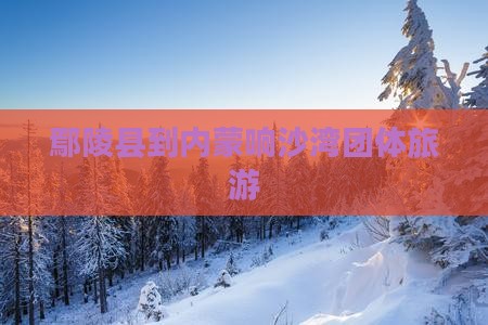 鄢陵县到内蒙响沙湾团体旅游