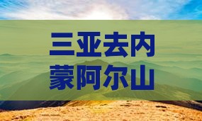 三亚去内蒙阿尔山国家森林公园三日游