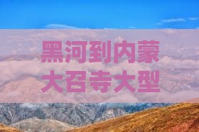 黑河到内蒙大召寺大型旅游团