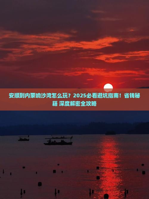 安顺到内蒙响沙湾哪里玩