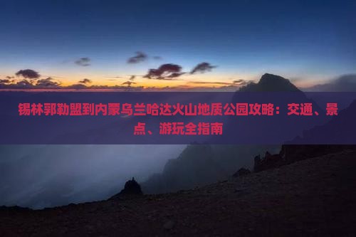 锡林郭勒盟到内蒙乌兰哈达火山地质公园攻略