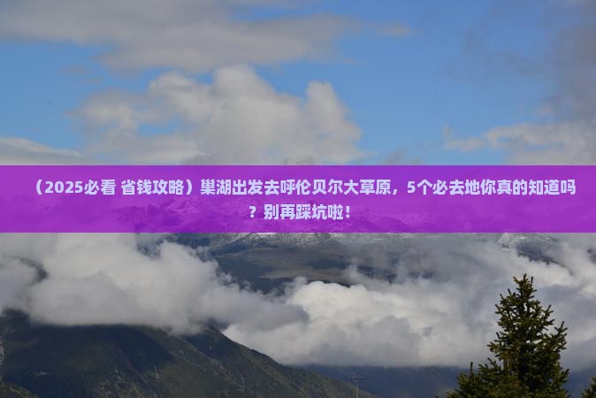 巢湖到内蒙呼伦贝尔大草原必去地