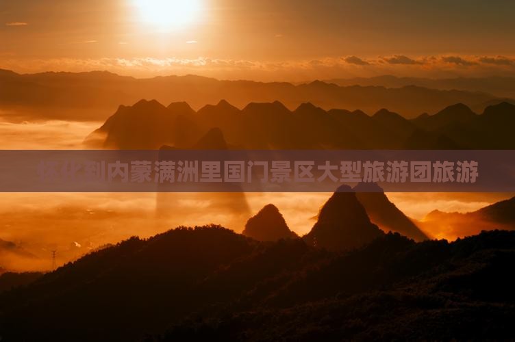 怀化到内蒙满洲里国门景区大型旅游团