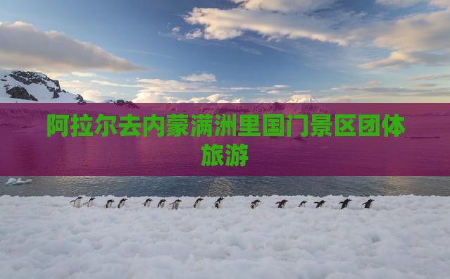 阿拉尔去内蒙满洲里国门景区团体旅游