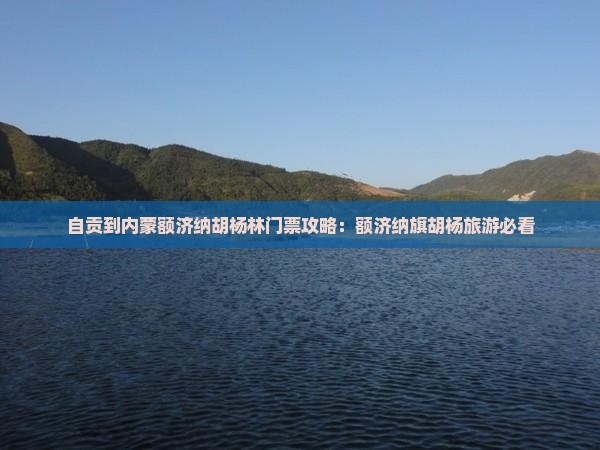 自贡到内蒙额济纳胡杨林门票