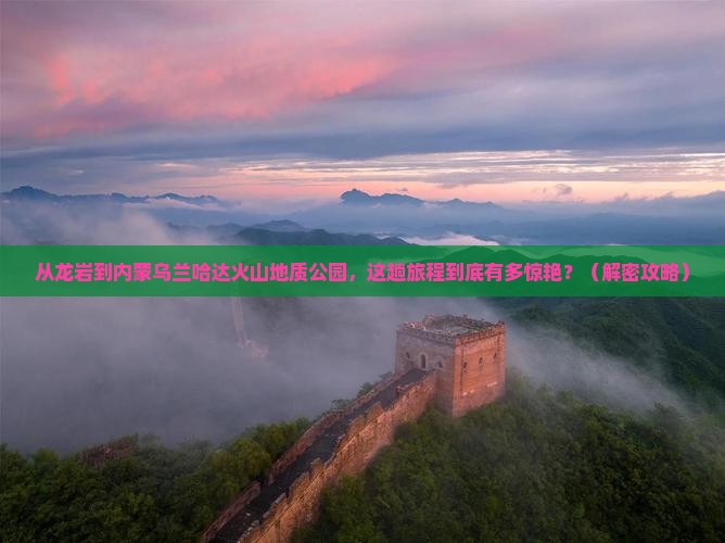 龙岩到内蒙乌兰哈达火山地质公园必去地