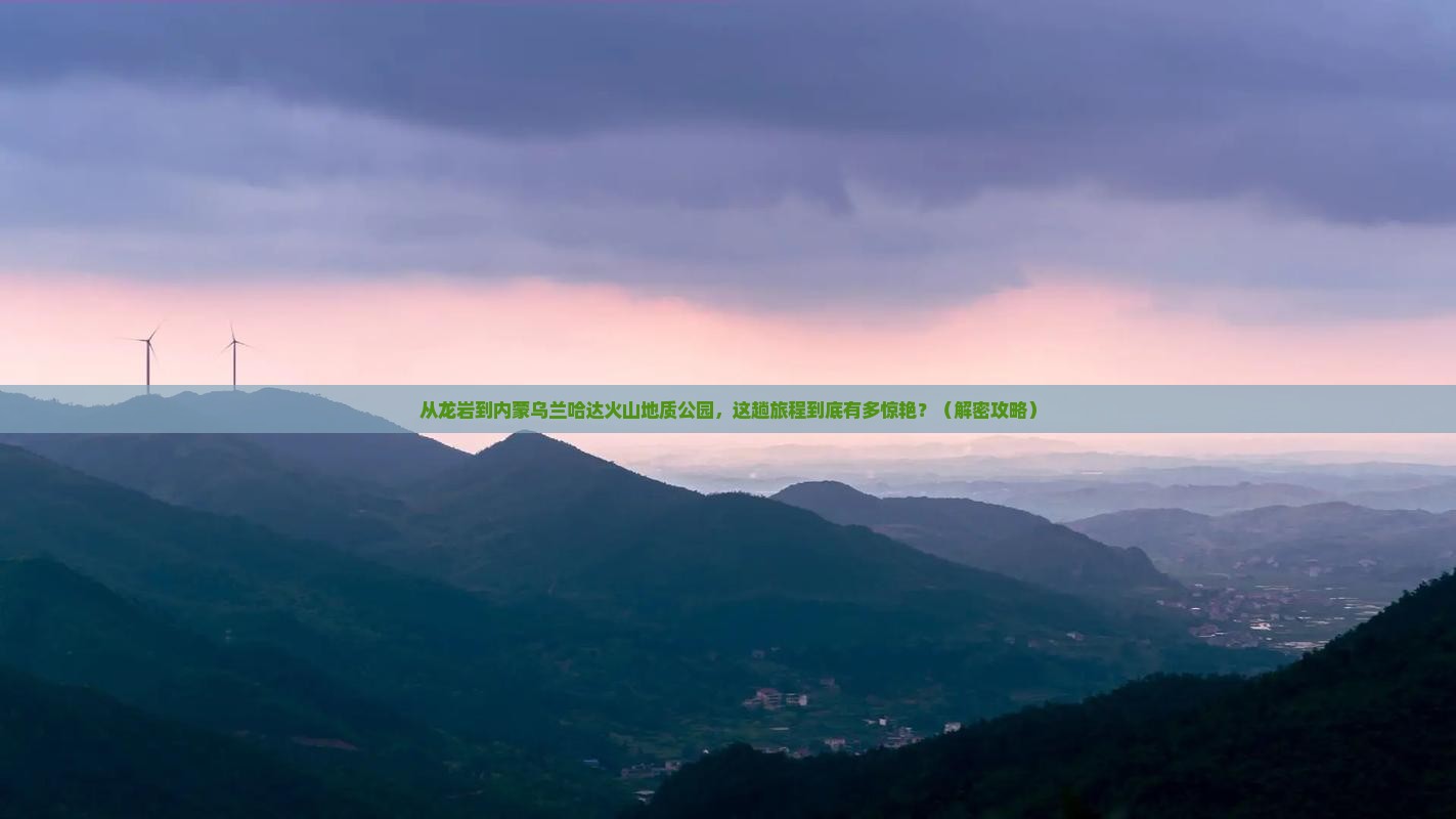 龙岩到内蒙乌兰哈达火山地质公园必去地