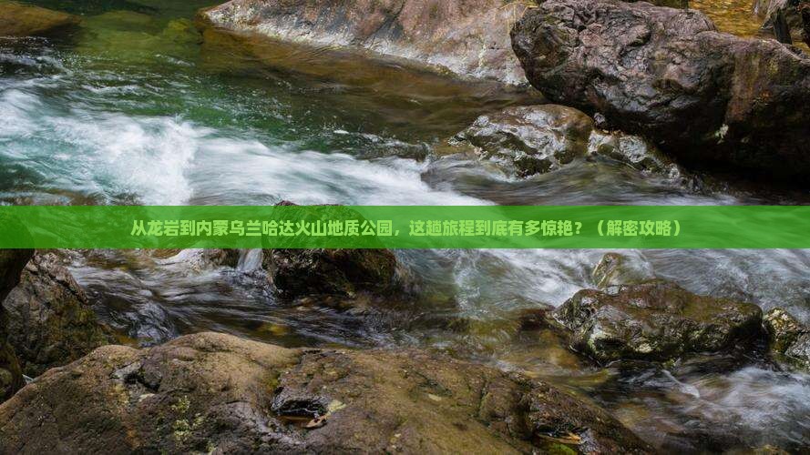 龙岩到内蒙乌兰哈达火山地质公园必去地