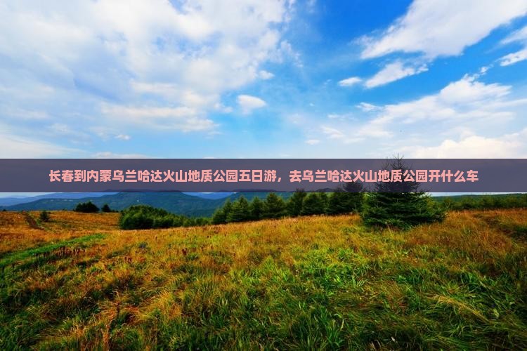 长春到内蒙乌兰哈达火山地质公园五日游