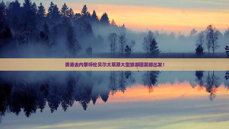 贵港去内蒙呼伦贝尔大草原大型旅游团