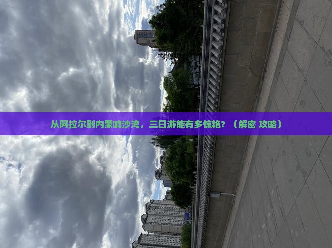 阿拉尔到内蒙响沙湾三日游