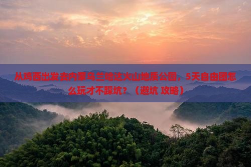鸡西到内蒙乌兰哈达火山地质公园自由团