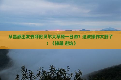昌都去内蒙呼伦贝尔大草原一日游