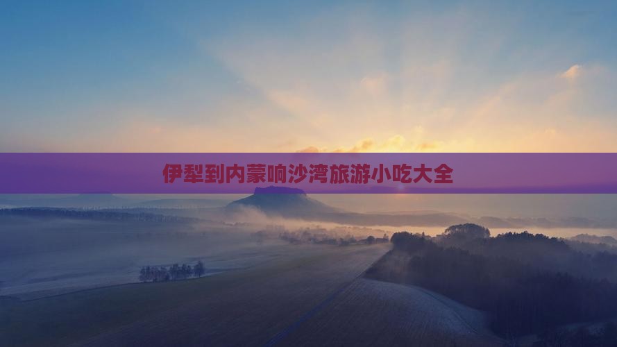 伊犁到内蒙响沙湾旅游小吃