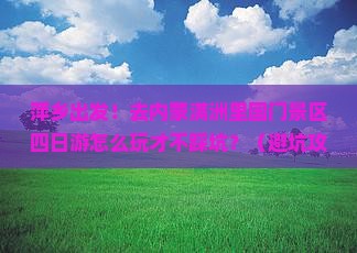 萍乡去内蒙满洲里国门景区四日游 萍乡去内蒙满洲里国门景区四日游