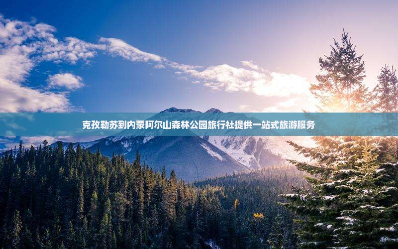 克孜勒苏到内蒙阿尔山国家森林公园旅行社