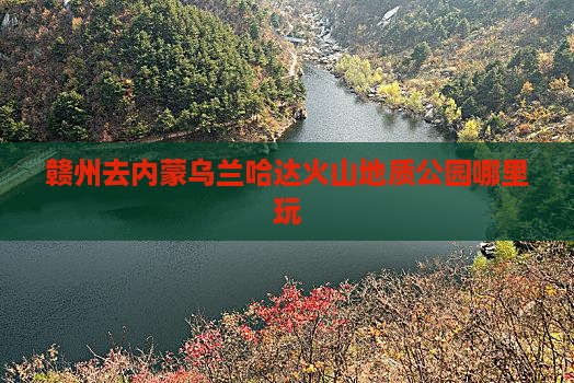 赣州去内蒙乌兰哈达火山地质公园哪里玩