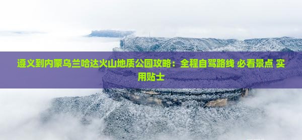 遵义到内蒙乌兰哈达火山地质公园攻略