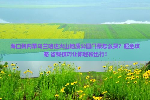 海口到内蒙乌兰哈达火山地质公园门票