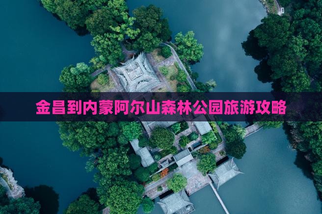 金昌到内蒙阿尔山国家森林公园五日游